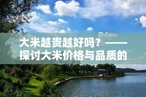 大米越贵越好吗?——探讨大米价格与品质的关系 大米越贵越好吗?——探讨大米价格与品质的关系