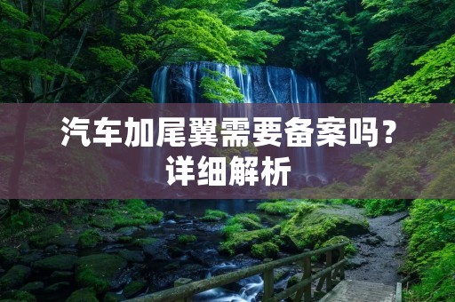 汽车加尾翼需要备案吗?详细解析 汽车加尾翼需要备案吗?详细解析