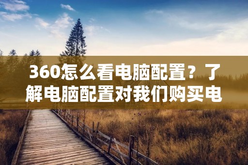 360怎么看电脑配置?了解电脑配置对我们购买电脑、升级电脑、安装软件等都有很大的帮助。但是,对于大多数人来说,电脑配置的概念比较抽象,很难理解。今天,我们就来讲一下如何使用360查看电脑配置,帮助大家更好地了解自己的电脑。