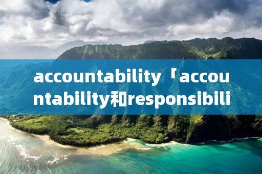 accountability「accountability和responsibility的区别」