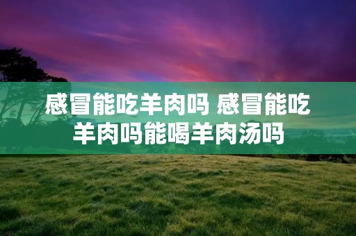 感冒能吃羊肉吗 感冒能吃羊肉吗能喝羊肉汤吗