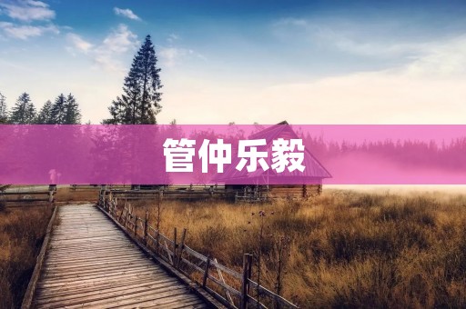 管仲乐毅:两位春秋名臣的传奇 管仲乐毅:两位春秋名臣的传奇