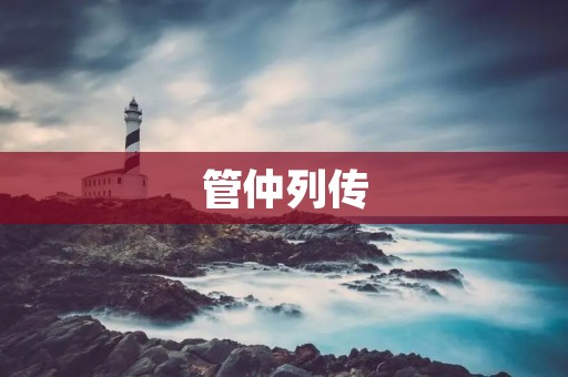 管仲列传:一个伟大政治家的传奇人生 管仲列传:一个伟大政治家的传奇人生