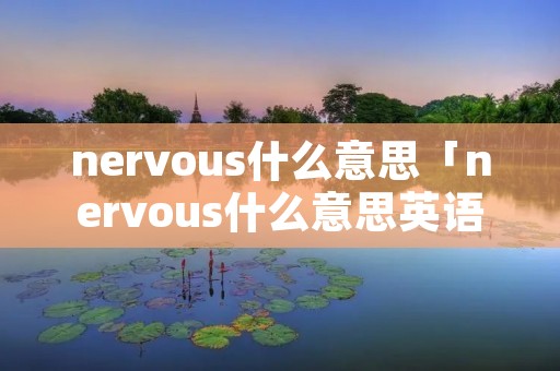 nervous什么意思「nervous什么意思英语智能翻译」