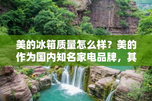美的冰箱质量怎么样？美的作为国内知名家电品牌，其冰箱产品一直备受消费者的关注。那么，美的冰箱的质量如何呢？本文将对美的冰箱的质量进行详细的介绍。