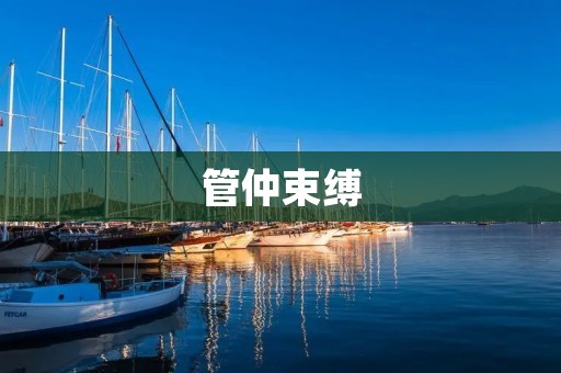 管仲束缚:历史上著名的“奴隶之父”如何被束缚? 管仲束缚:历史上著名的“奴隶之父”如何被束缚?