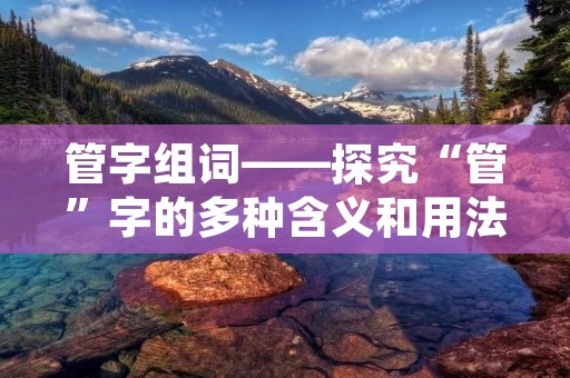 管字组词——探究“管”字的多种含义和用法