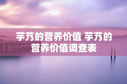 芋艿的营养价值 芋艿的营养价值调查表