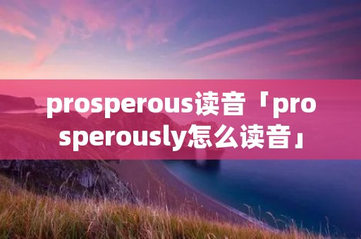 prosperous读音「prosperously怎么读音」