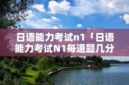 日语能力考试n1「日语能力考试N1每道题几分」