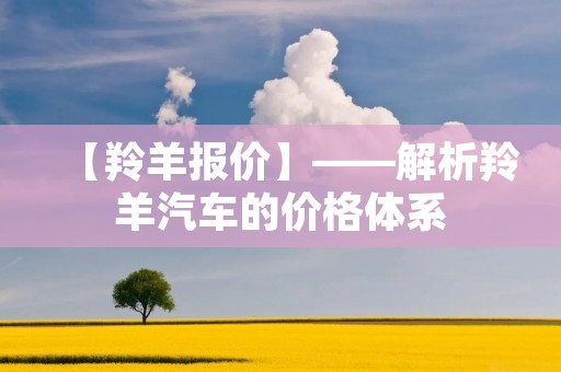 【羚羊报价】——解析羚羊汽车的价格体系 【羚羊报价】——解析羚羊汽车的价格体系