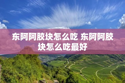 东阿阿胶块怎么吃 东阿阿胶块怎么吃最好 东阿阿胶块怎么吃 东阿阿胶块怎么吃最好