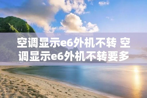 空调显示e6外机不转 空调显示e6外机不转要多少钱维修