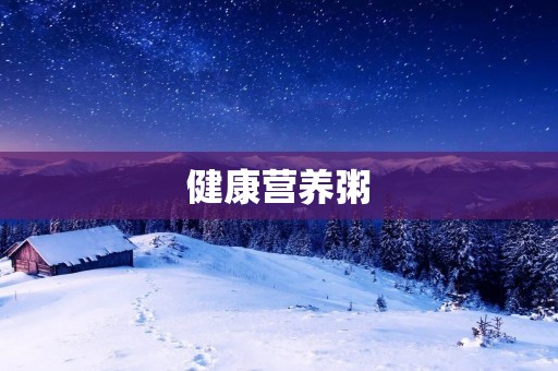 健康营养粥：呵护身体健康的美味佳肴