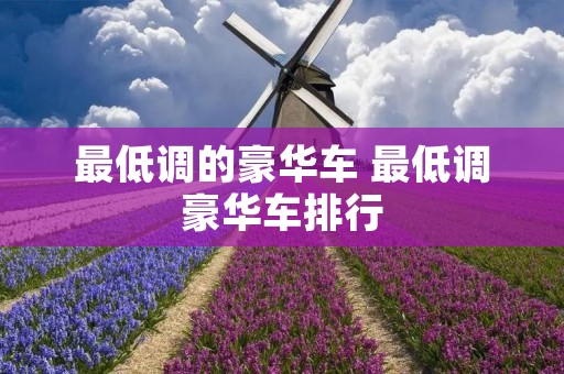最低调的豪华车 最低调豪华车排行 最低调的豪华车 最低调豪华车排行