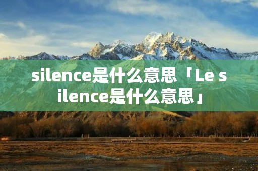 silence是什么意思「Le silence是什么意思」