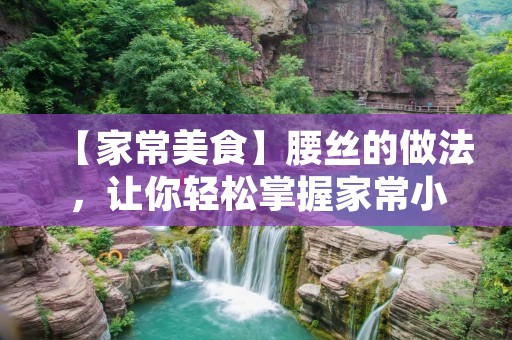 【家常美食】腰丝的做法,让你轻松掌握家常小技巧 【家常美食】腰丝的做法,让你轻松掌握家常小技巧