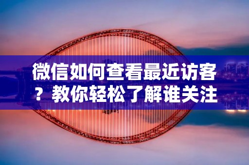 微信如何查看最近访客?教你轻松了解谁关注了你