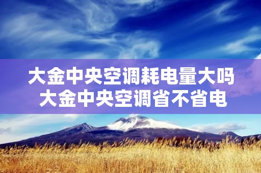 大金中央空调耗电量大吗 大金中央空调省不省电