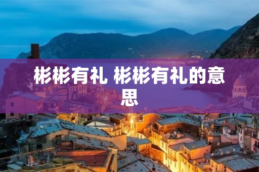 彬彬有礼 彬彬有礼的意思 彬彬有礼 彬彬有礼的意思
