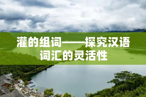 灌的组词——探究汉语词汇的灵活性 灌的组词——探究汉语词汇的灵活性