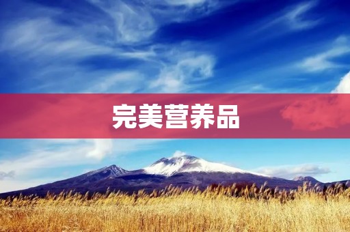 完美营养品:从选择到食用,全面解读营养素的重要性 完美营养品:从选择到食用,全面解读营养素的重要性