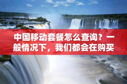 中国移动套餐怎么查询？一般情况下，我们都会在购买套餐之后，需要查询自己的套餐信息，以便更好地管理自己的通讯费用。对于中国移动用户而言，查询套餐信息十分简单，下面我们就来详细了解一下。