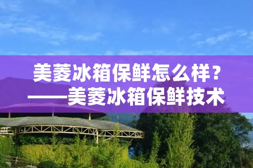 美菱冰箱保鲜怎么样？——美菱冰箱保鲜技术解析