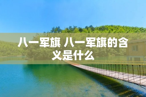 八一军旗 八一军旗的含义是什么 八一军旗 八一军旗的含义是什么
