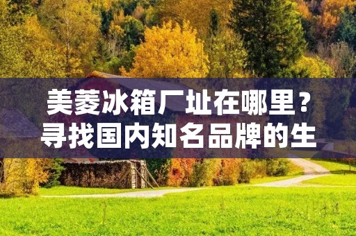 美菱冰箱厂址在哪里?寻找国内知名品牌的生产基地,美菱冰箱的工厂地址是怎样的?如果你也对这些问题感到好奇,那么请跟随我们的脚步,一起探寻美菱冰箱的制造之地。 美菱冰箱厂址在哪里?寻找国内知名品牌的生产基地,美菱冰箱的工厂地址是怎样的?如果你也对这些问题感到好奇,那么请跟随我们的脚步,一起探寻美菱冰箱的制造之地。