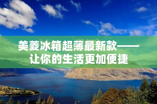 美菱冰箱超薄最新款——让你的生活更加便捷 美菱冰箱超薄最新款——让你的生活更加便捷