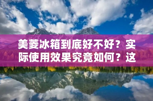 美菱冰箱到底好不好?实际使用效果究竟如何?这是很多消费者心中的疑问。在市场上,美菱冰箱的销量一直不错,很多人选择购买它,那么,美菱冰箱真的是值得买的吗?下面我们就来详细了解一下。 美菱冰箱到底好不好?实际使用效果究竟如何?这是很多消费者心中的疑问。在市场上,美菱冰箱的销量一直不错,很多人选择购买它,那么,美菱冰箱真的是值得买的吗?下面我们就来详细了解一下。