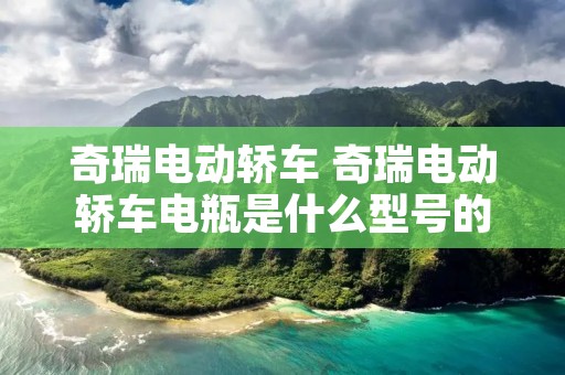 奇瑞电动轿车 奇瑞电动轿车电瓶是什么型号的