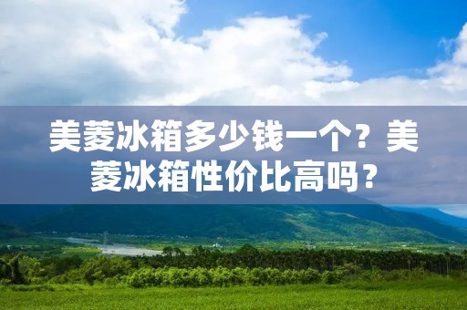 美菱冰箱多少钱一个?美菱冰箱性价比高吗? 美菱冰箱多少钱一个?美菱冰箱性价比高吗?