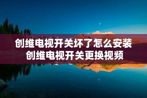 创维电视开关坏了怎么安装 创维电视开关更换视频