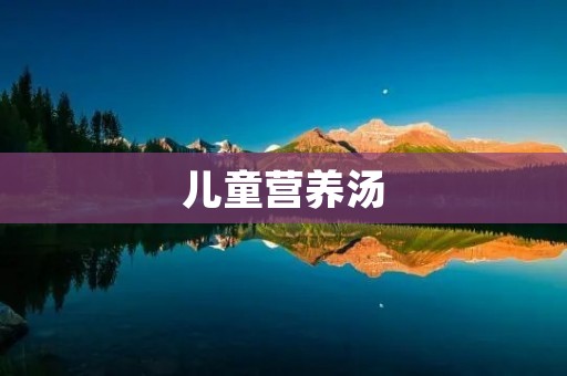儿童营养汤:为孩子提供全面营养的健康饮品 儿童营养汤:为孩子提供全面营养的健康饮品