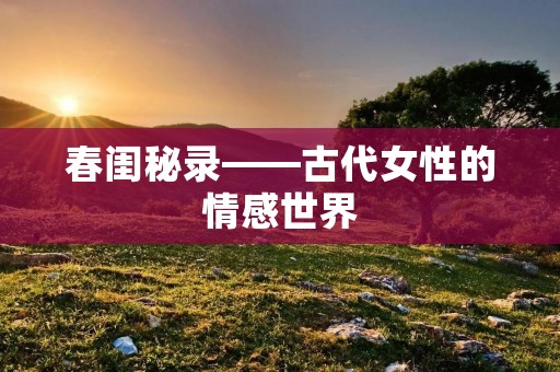 春闺秘录——古代女性的情感世界
