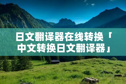 日文翻译器在线转换「中文转换日文翻译器」