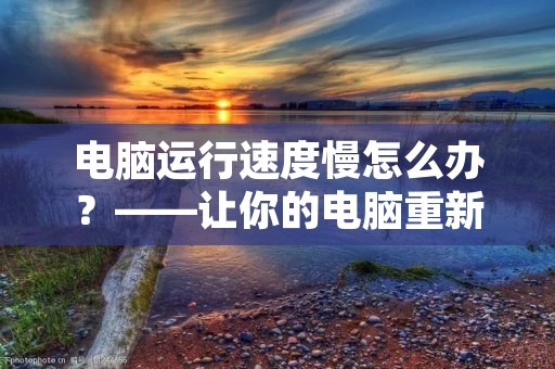 电脑运行速度慢怎么办？——让你的电脑重新焕发生机