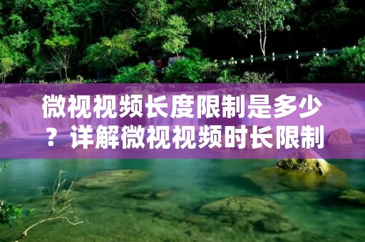 微视视频长度限制是多少？详解微视视频时长限制
