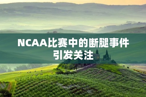 NCAA比赛中的断腿事件引发关注