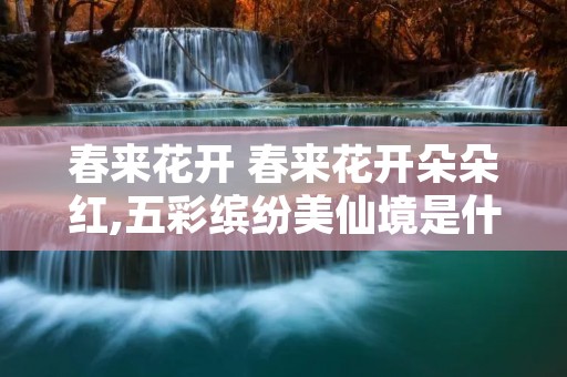 春来花开 春来花开朵朵红,五彩缤纷美仙境是什么生肖 春来花开 春来花开朵朵红,五彩缤纷美仙境是什么生肖