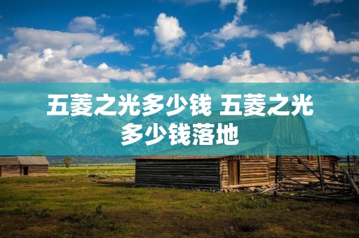 五菱之光多少钱 五菱之光多少钱落地 五菱之光多少钱 五菱之光多少钱落地