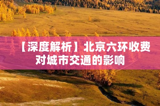 【深度解析】北京六环收费对城市交通的影响 【深度解析】北京六环收费对城市交通的影响