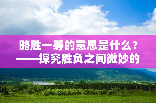 略胜一筹的意思是什么?——探究胜负之间微妙的差距