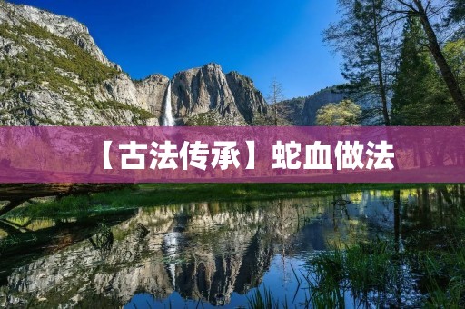 【古法传承】蛇血做法：从古至今的珍贵药材