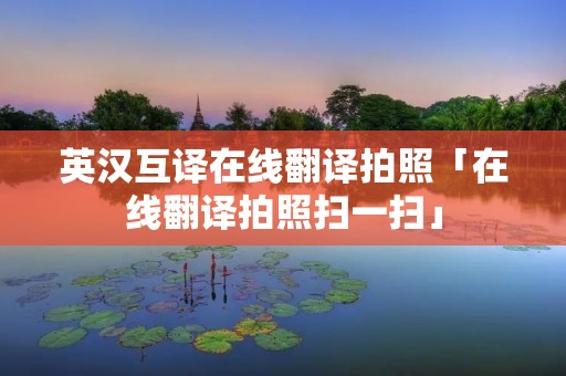 英汉互译在线翻译拍照「在线翻译拍照扫一扫」 英汉互译在线翻译拍照「在线翻译拍照扫一扫」