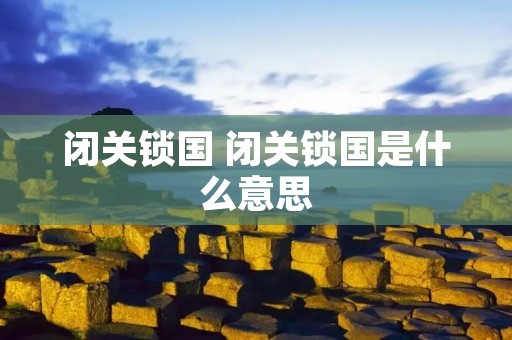 闭关锁国 闭关锁国是什么意思