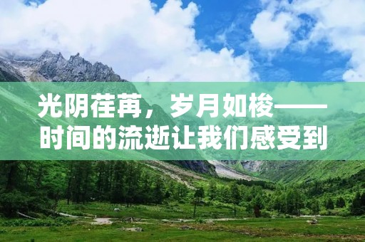 光阴荏苒,岁月如梭——时间的流逝让我们感受到生命的短暂和无常。在这个瞬息万变的世界中,我们的生命只是宇宙中的一瞬,如同流星划过天际。然而,正是因为时间的限制和珍贵,我们才更加珍惜每一刻,追求更加美好的生活。 光阴荏苒,岁月如梭——时间的流逝让我们感受到生命的短暂和无常。在这个瞬息万变的世界中,我们的生命只是宇宙中的一瞬,如同流星划过天际。然而,正是因为时间的限制和珍贵,我们才更加珍惜每一刻,追求更加美好的生活。