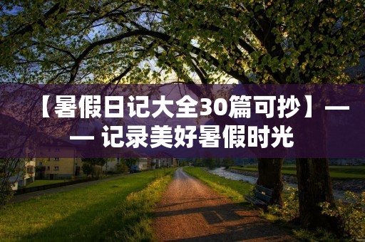 【暑假日记大全30篇可抄】—— 记录美好暑假时光 【暑假日记大全30篇可抄】—— 记录美好暑假时光